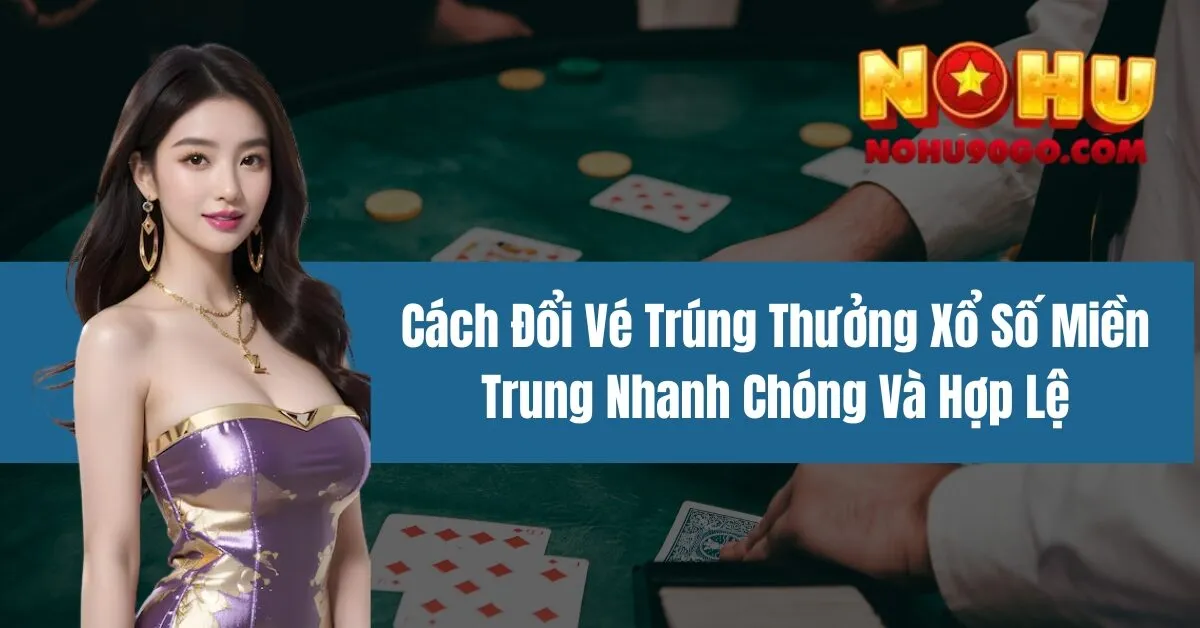 Cách Đổi Vé Trúng Thưởng Xổ Số Miền Trung Nhanh Chóng Và Hợp Lệ