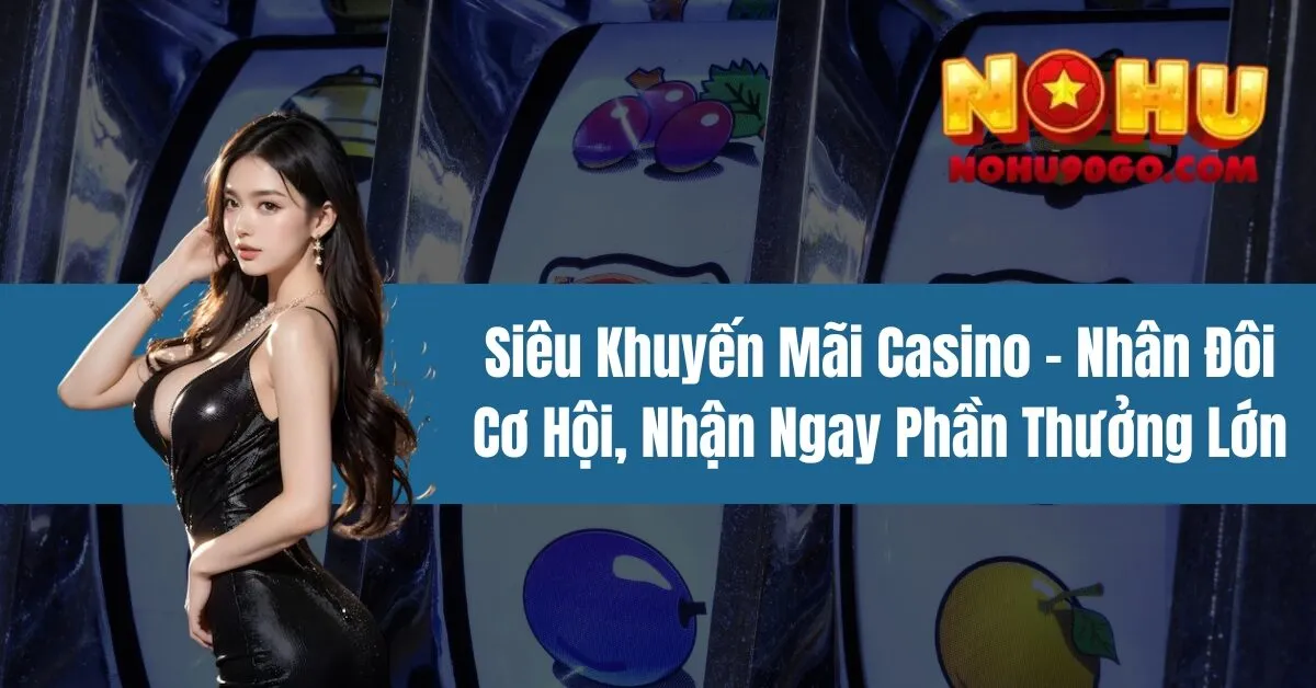 Siêu Khuyến Mãi Casino – Nhân Đôi Cơ Hội, Nhận Ngay Phần Thưởng Lớn
