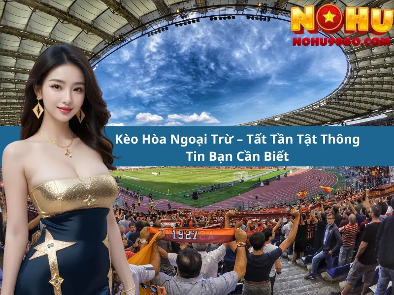 Kèo Hòa Ngoại Trừ – Tất Tần Tật Thông Tin Bạn Cần Biết
